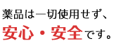 薬品は一切使用せず、安心・安全です。