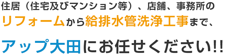 住居（住宅及びマンション等）、店舗、事務所のリフォームから給排水管洗浄工事まで、アップ大田にお任せください!!